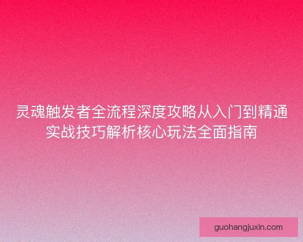 灵魂触发者全流程深度攻略从入门到精通实战技巧解析核心玩法全面指南