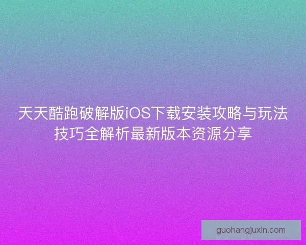 天天酷跑破解版iOS下载安装攻略与玩法技巧全解析最新版本资源分享