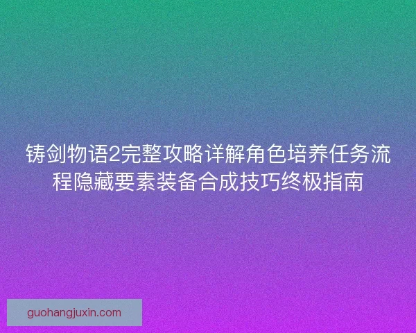 铸剑物语2完整攻略详解角色培养任务流程隐藏要素装备合成技巧终极指南