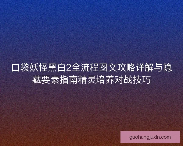 口袋妖怪黑白2全流程图文攻略详解与隐藏要素指南精灵培养对战技巧