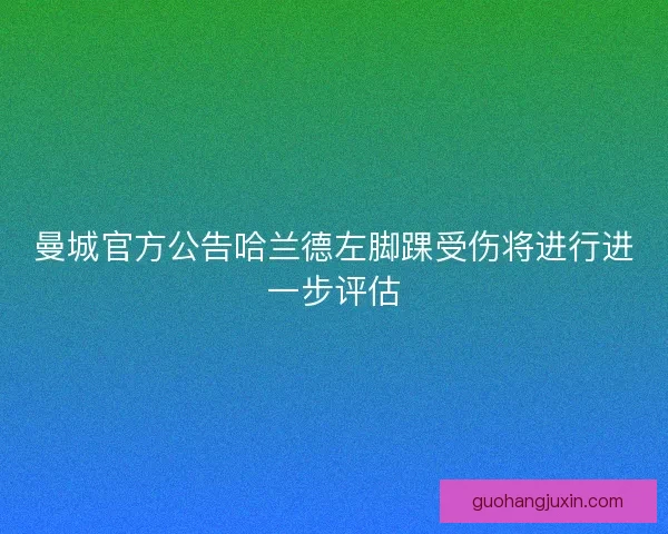 曼城官方公告哈兰德左脚踝受伤将进行进一步评估